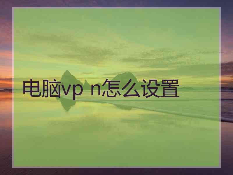 电脑vp n怎么设置 电脑vp n怎么设置